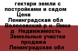 2 гектари земли с постройками и садом › Цена ­ 4 400 000 - Ленинградская обл., Волосовский р-н, Ямки д. Недвижимость » Земельные участки продажа   . Ленинградская обл.